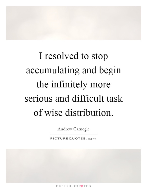 I resolved to stop accumulating and begin the infinitely more serious and difficult task of wise distribution Picture Quote #1