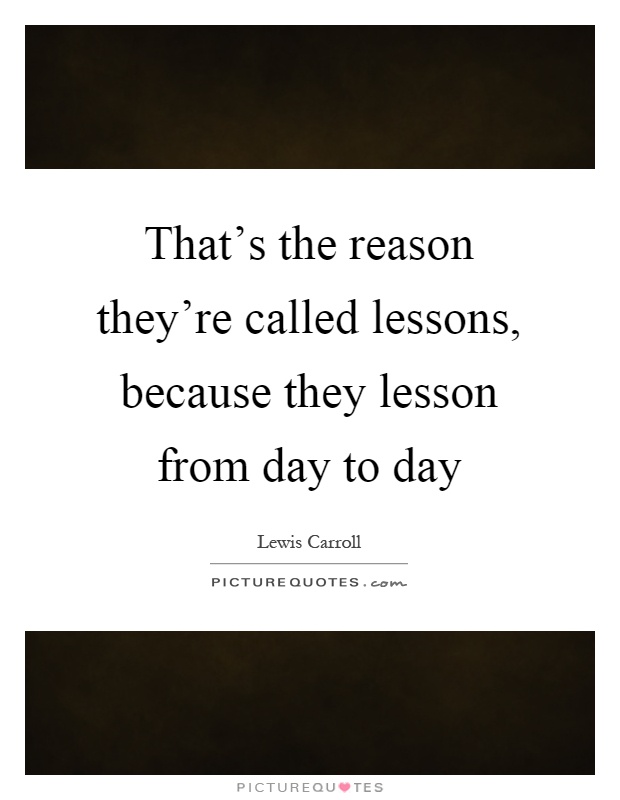 That’s the reason they’re called lessons, because they lesson from day to day Picture Quote #1