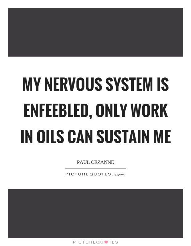 My nervous system is enfeebled, only work in oils can sustain me Picture Quote #1
