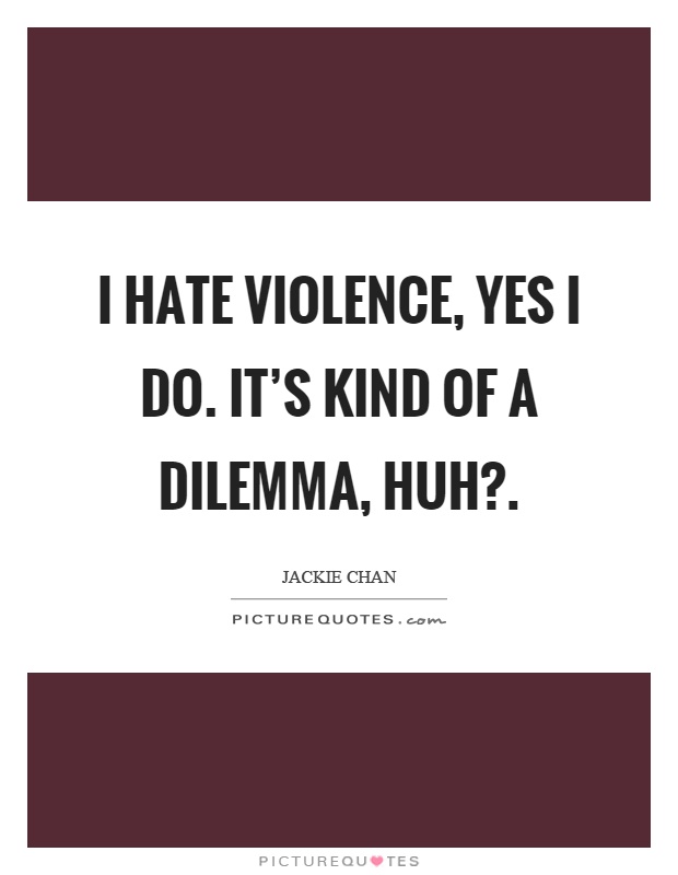 I hate violence, yes I do. It's kind of a dilemma, huh? Picture Quote #1