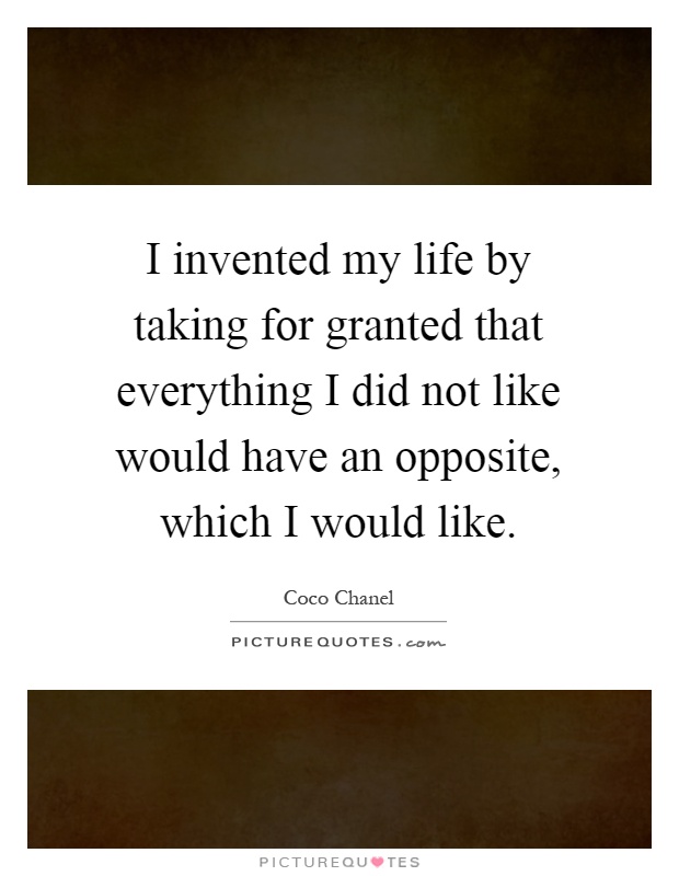I invented my life by taking for granted that everything I did not like would have an opposite, which I would like Picture Quote #1