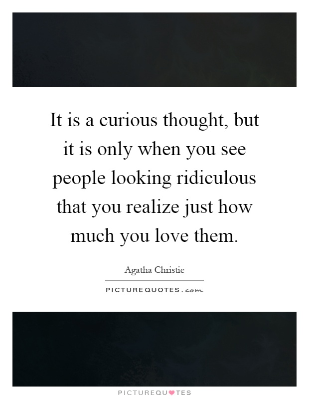 It is a curious thought, but it is only when you see people looking ridiculous that you realize just how much you love them Picture Quote #1