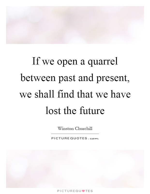 If we open a quarrel between past and present, we shall find that we have lost the future Picture Quote #1