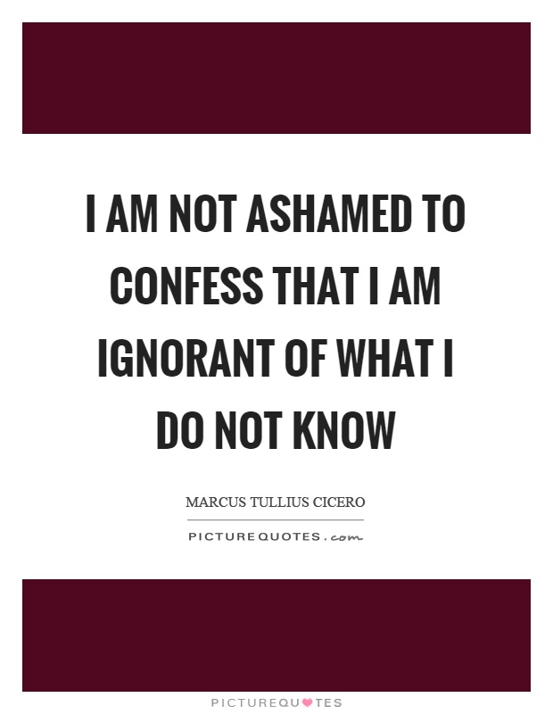 I am not ashamed to confess that I am ignorant of what I do not know Picture Quote #1