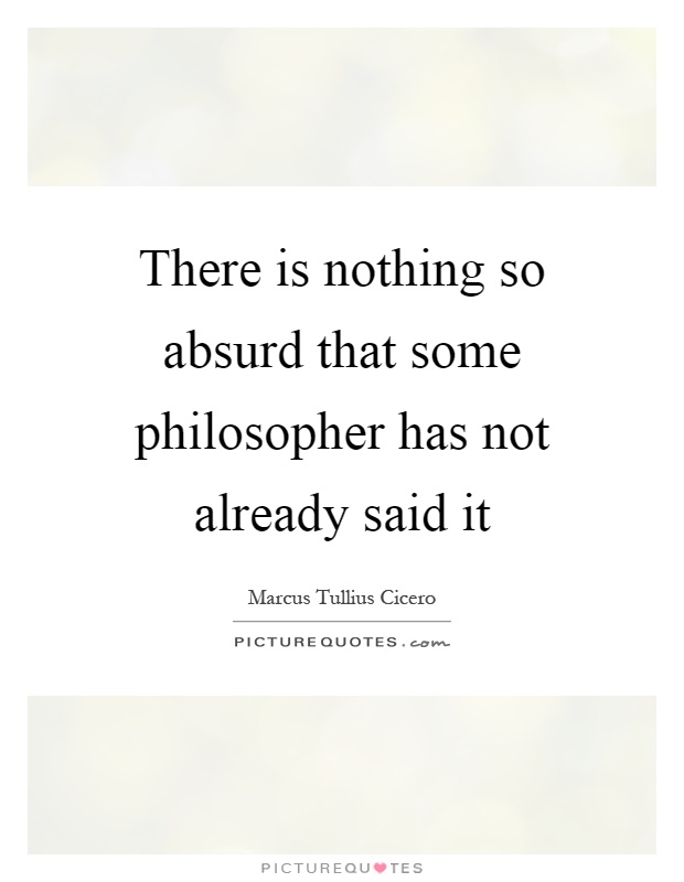 There is nothing so absurd that some philosopher has not already said it Picture Quote #1