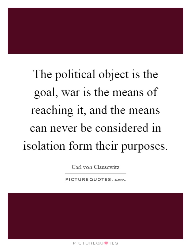 The political object is the goal, war is the means of reaching it, and the means can never be considered in isolation form their purposes Picture Quote #1