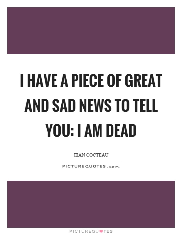 I have a piece of great and sad news to tell you: I am dead Picture Quote #1