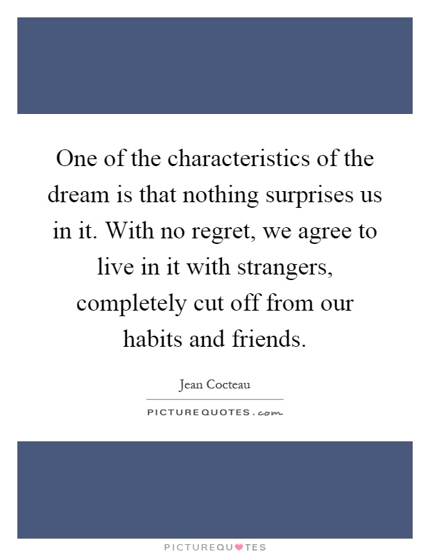 One of the characteristics of the dream is that nothing surprises us in it. With no regret, we agree to live in it with strangers, completely cut off from our habits and friends Picture Quote #1