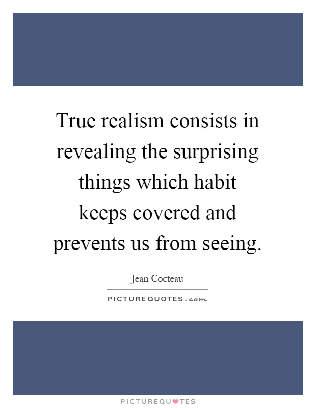 True realism consists in revealing the surprising things which habit keeps covered and prevents us from seeing Picture Quote #1