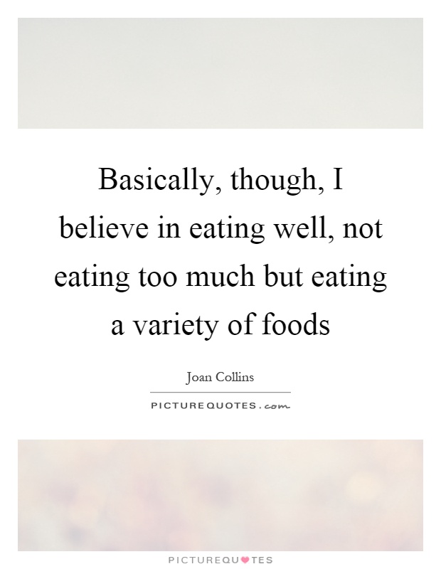 Basically, though, I believe in eating well, not eating too much but eating a variety of foods Picture Quote #1