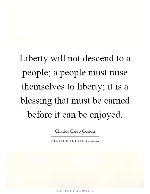 Liberty will not descend to a people; a people must raise themselves to liberty; it is a blessing that must be earned before it can be enjoyed Picture Quote #1