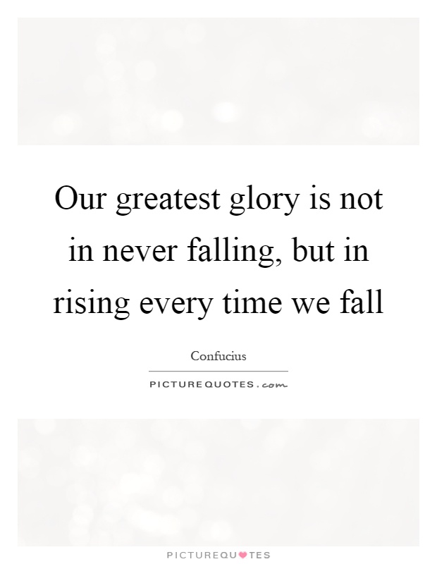 Our greatest glory is not in never falling, but in rising every time we fall Picture Quote #1