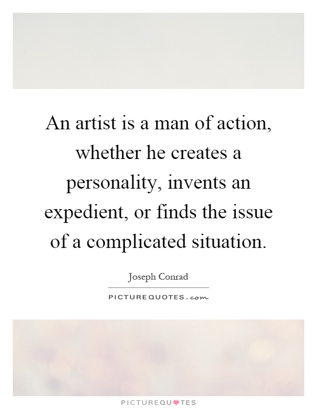 An artist is a man of action, whether he creates a personality, invents an expedient, or finds the issue of a complicated situation Picture Quote #1