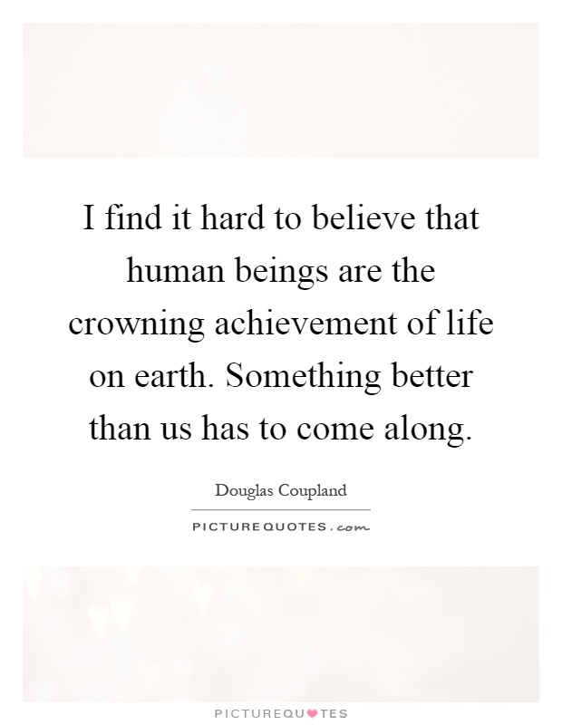I find it hard to believe that human beings are the crowning achievement of life on earth. Something better than us has to come along Picture Quote #1