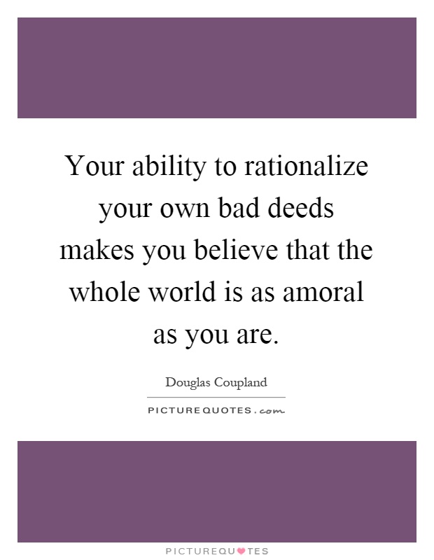 Your ability to rationalize your own bad deeds makes you believe that the whole world is as amoral as you are Picture Quote #1
