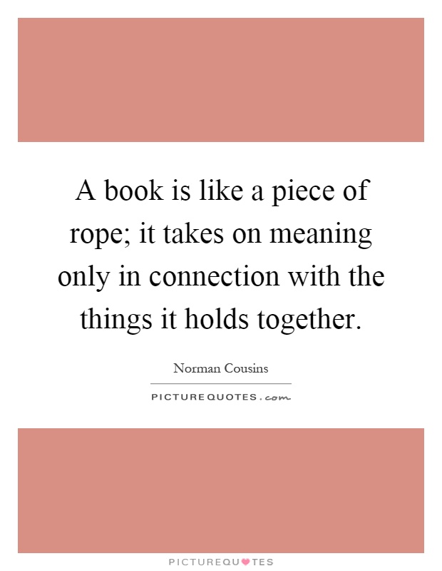A book is like a piece of rope; it takes on meaning only in connection with the things it holds together Picture Quote #1