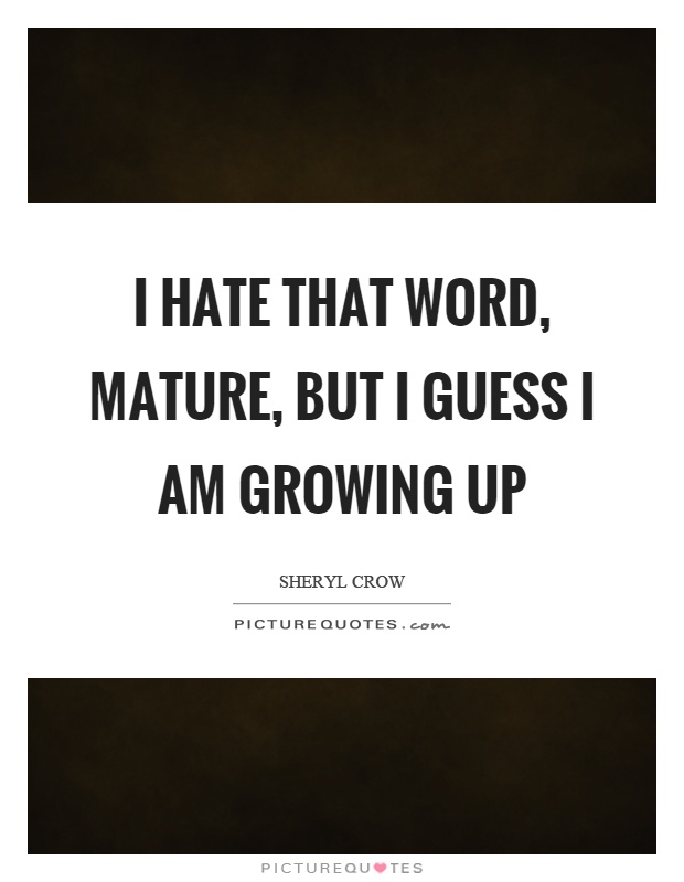 I hate that word, mature, but I guess I am growing up Picture Quote #1