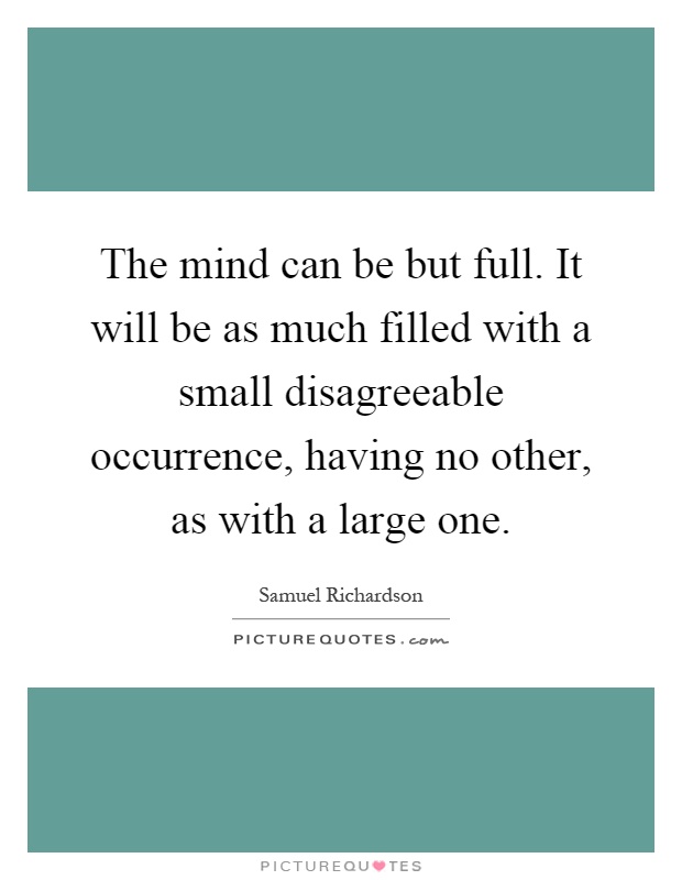 The mind can be but full. It will be as much filled with a small disagreeable occurrence, having no other, as with a large one Picture Quote #1