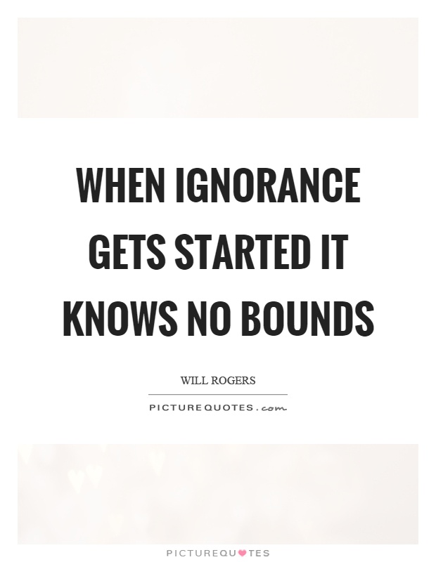 When ignorance gets started it knows no bounds Picture Quote #1