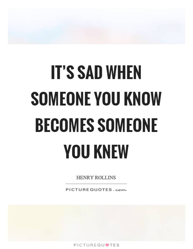 It’s sad when someone you know becomes someone you knew Picture Quote #1