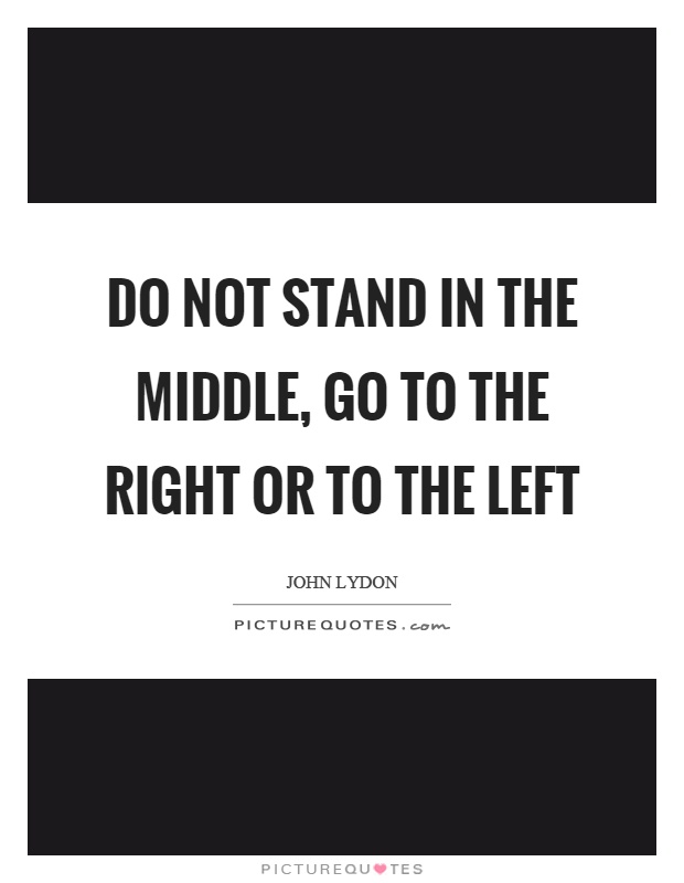 Do not stand in the middle, go to the right or to the left Picture Quote #1