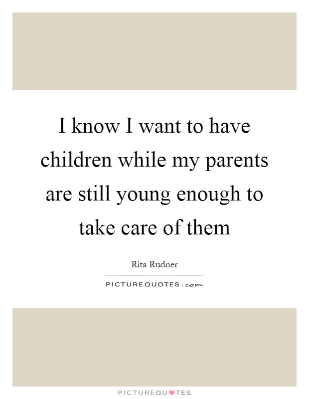 I know I want to have children while my parents are still young enough to take care of them Picture Quote #1