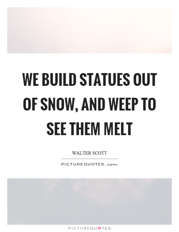 We build statues out of snow, and weep to see them melt Picture Quote #1