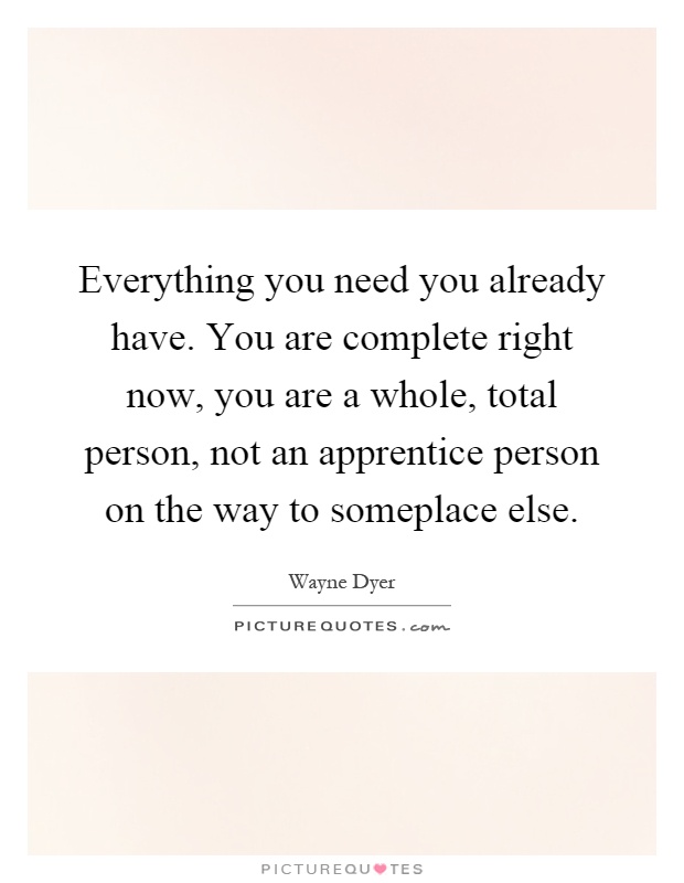 Everything you need you already have. You are complete right now, you are a whole, total person, not an apprentice person on the way to someplace else Picture Quote #1
