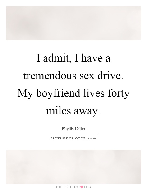 I admit, I have a tremendous sex drive. My boyfriend lives forty miles away Picture Quote #1