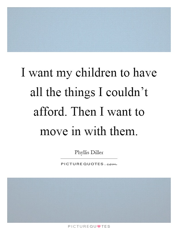 I want my children to have all the things I couldn’t afford. Then I want to move in with them Picture Quote #1