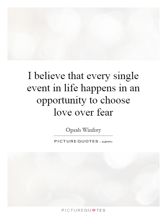 I believe that every single event in life happens in an opportunity to choose love over fear Picture Quote #1