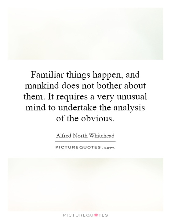 Familiar things happen, and mankind does not bother about them. It requires a very unusual mind to undertake the analysis of the obvious Picture Quote #1