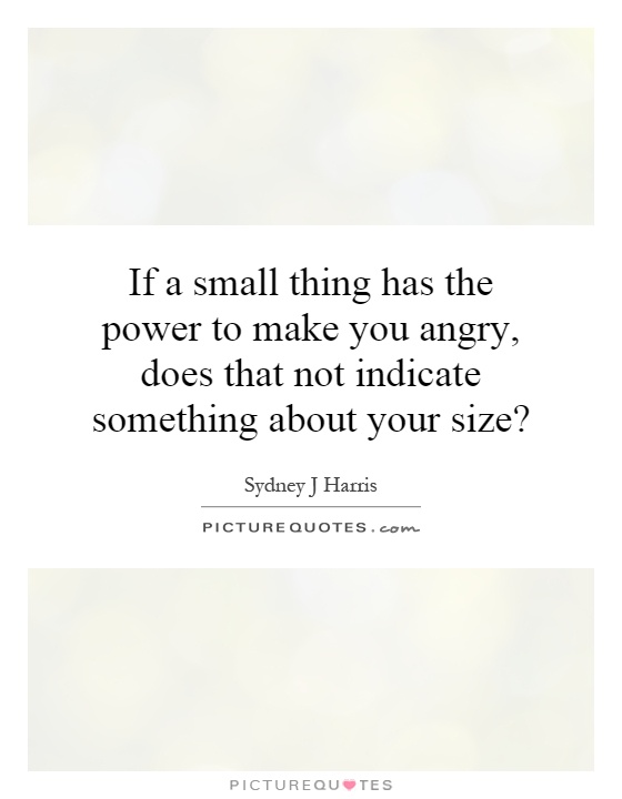 If a small thing has the power to make you angry, does that not indicate something about your size? Picture Quote #1