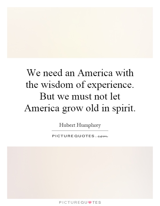 We need an America with the wisdom of experience. But we must not let America grow old in spirit Picture Quote #1