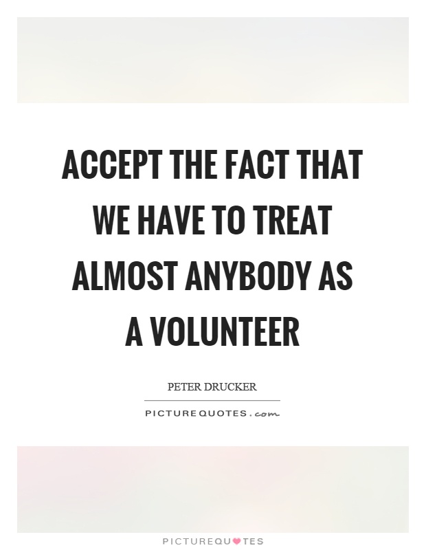 Accept the fact that we have to treat almost anybody as a volunteer Picture Quote #1