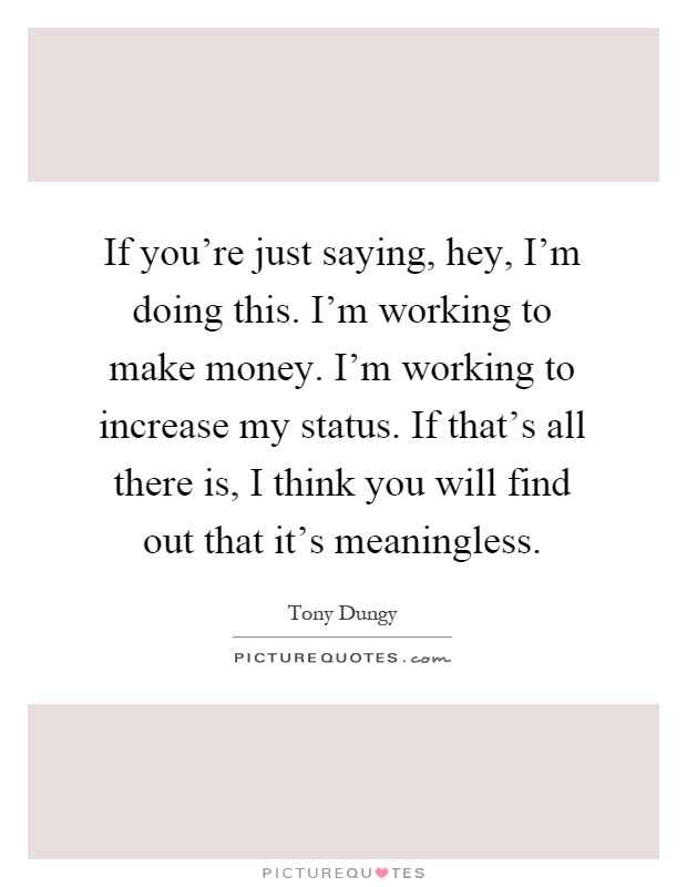 If you’re just saying, hey, I’m doing this. I’m working to make money. I’m working to increase my status. If that’s all there is, I think you will find out that it’s meaningless Picture Quote #1