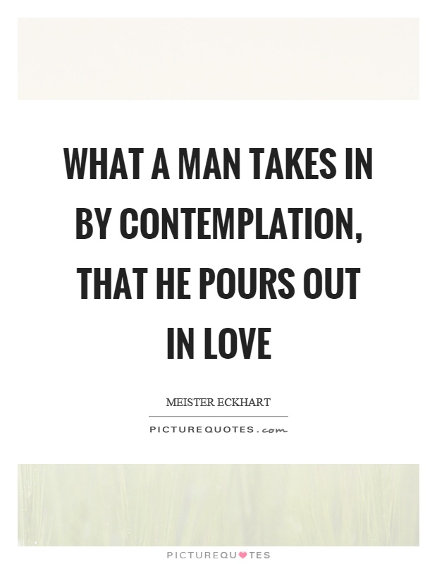What a man takes in by contemplation, that he pours out in love Picture Quote #1