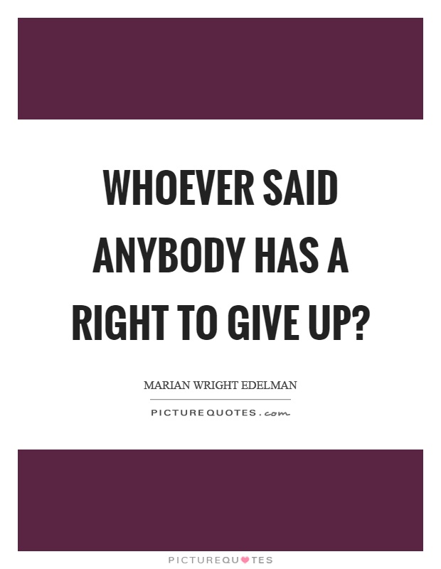 Whoever said anybody has a right to give up? Picture Quote #1