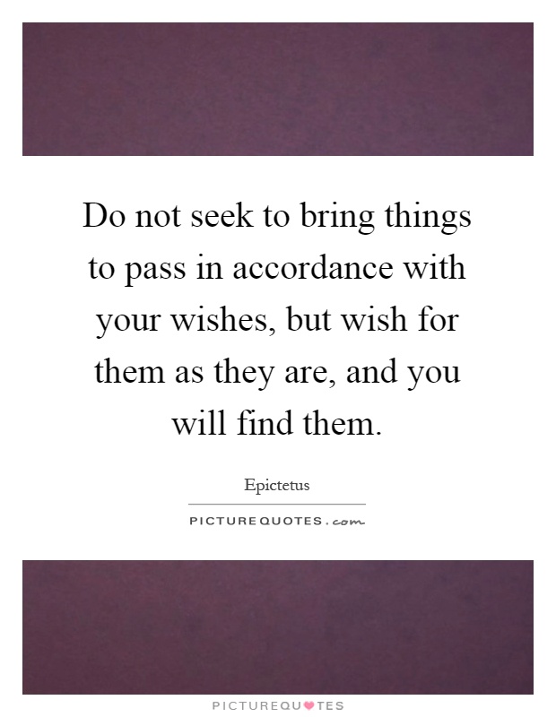 Do not seek to bring things to pass in accordance with your wishes, but wish for them as they are, and you will find them Picture Quote #1