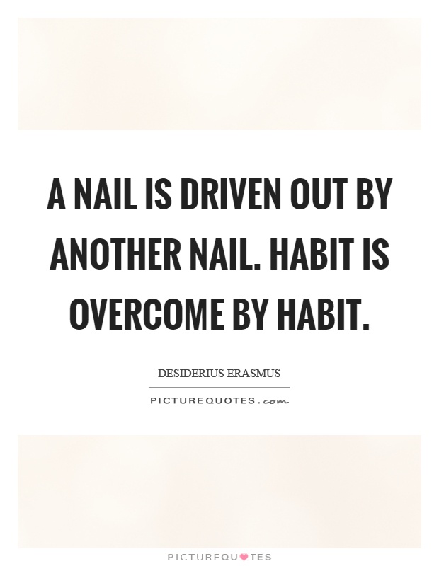 A nail is driven out by another nail. Habit is overcome by habit Picture Quote #1