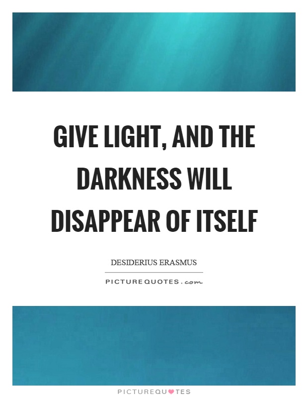 Give light, and the darkness will disappear of itself Picture Quote #1