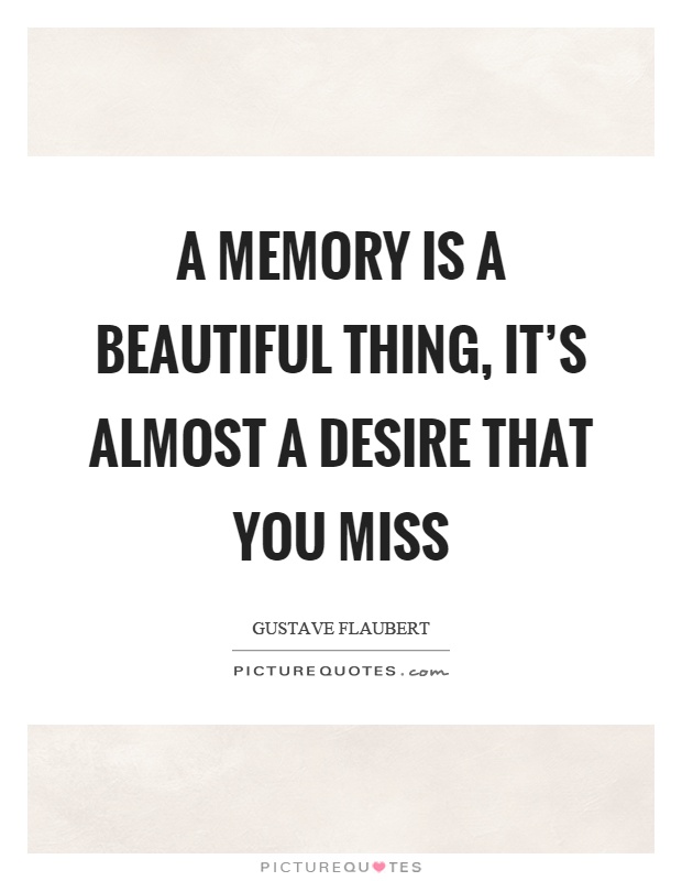A memory is a beautiful thing, it’s almost a desire that you miss Picture Quote #1