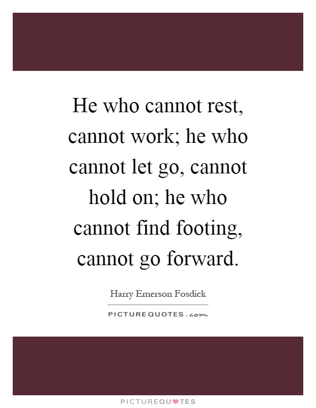He who cannot rest, cannot work; he who cannot let go, cannot hold on; he who cannot find footing, cannot go forward Picture Quote #1