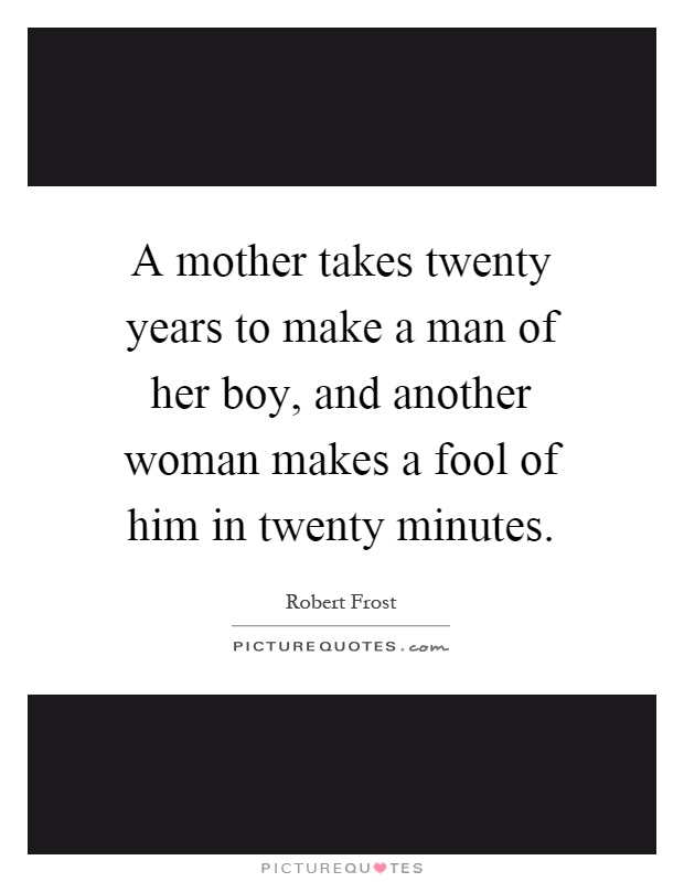 A mother takes twenty years to make a man of her boy, and another woman makes a fool of him in twenty minutes Picture Quote #1