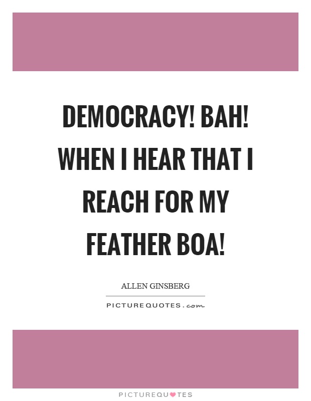 Democracy! Bah! When I hear that I reach for my feather boa! Picture Quote #1