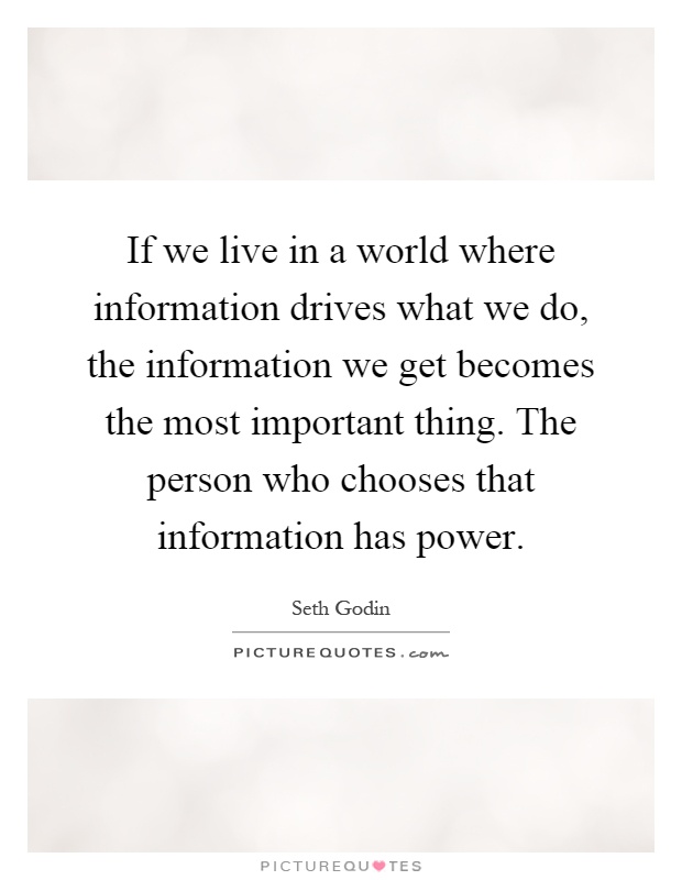 If we live in a world where information drives what we do, the information we get becomes the most important thing. The person who chooses that information has power Picture Quote #1