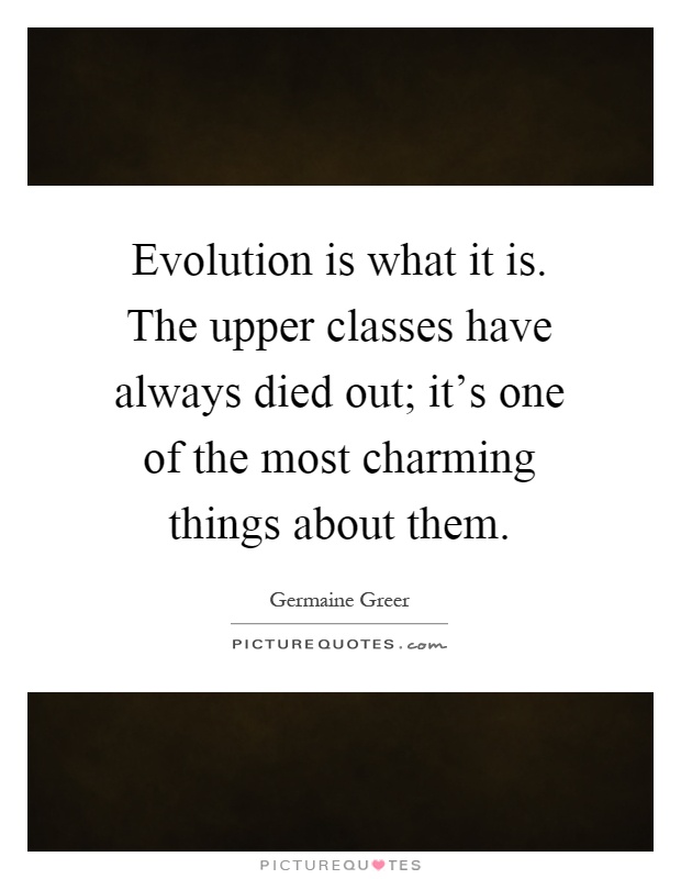 Evolution is what it is. The upper classes have always died out; it’s one of the most charming things about them Picture Quote #1