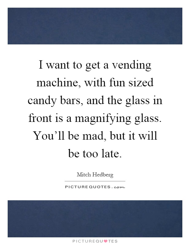 I want to get a vending machine, with fun sized candy bars, and the glass in front is a magnifying glass. You’ll be mad, but it will be too late Picture Quote #1