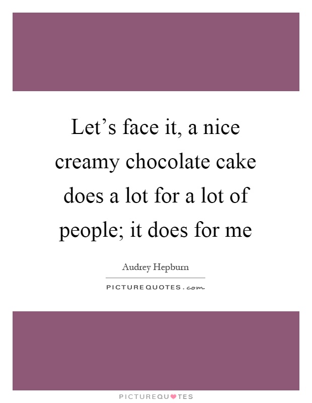Let’s face it, a nice creamy chocolate cake does a lot for a lot of people; it does for me Picture Quote #1
