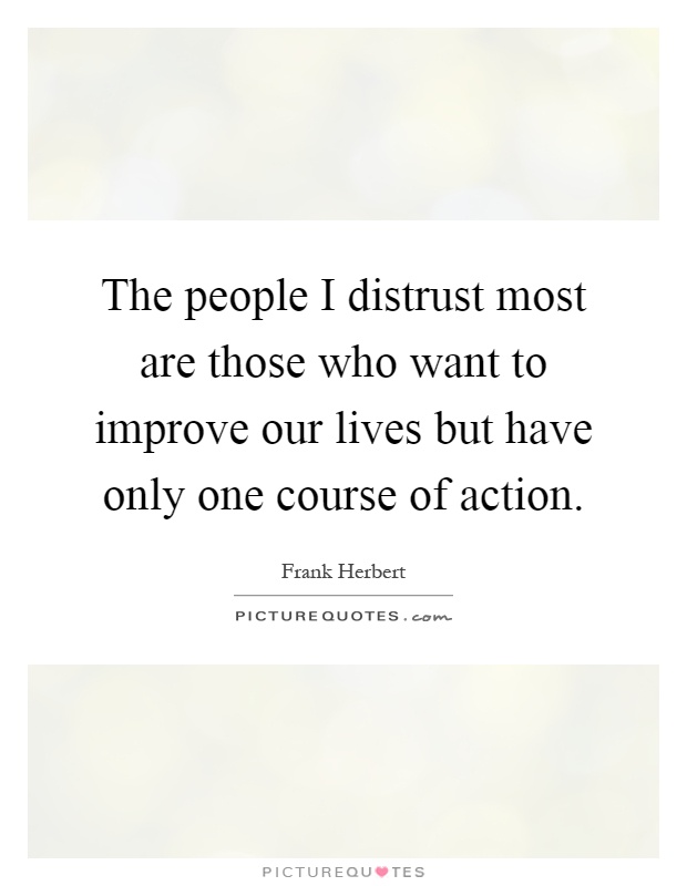 The people I distrust most are those who want to improve our lives but have only one course of action Picture Quote #1